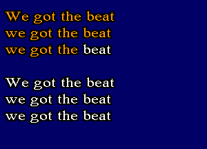 We got the beat
we got the beat
we got the beat

XVe got the beat
we got the beat
we got the beat