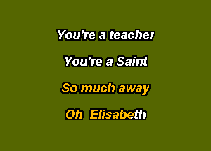 You 're a teacher

You're a Saint

So much away

Oh EIisabeth