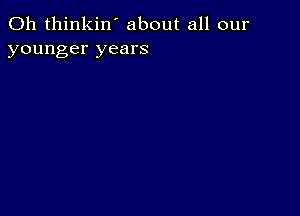 0h thinkin' about all our
younger years