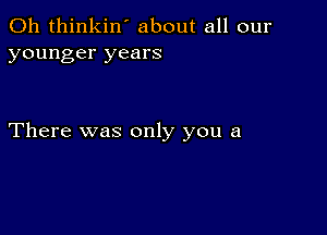 0h thinkin' about all our
younger years

There was only you a