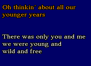 0h thinkin' about all our
younger years

There was only you and me
we were young and
Wild and free