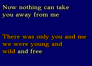 Now nothing can take
you away from me

There was only you and me
we were young and
Wild and free