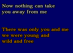 Now nothing can take
you away from me

There was only you and me
we were young and
Wild and free