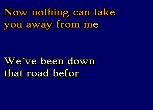 Now nothing can take
you away from me

XVe've been down
that road befor