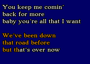 You keep me comin'
back for more

baby you're all that I want

XVe've been down
that road before
but thafs over now