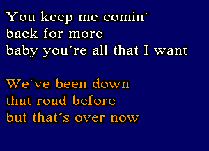 You keep me comin'
back for more

baby you're all that I want

XVe've been down
that road before
but thafs over now