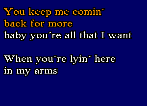 You keep me comin'
back for more
baby you're all that I want

XVhen you're lyin' here
in my arms