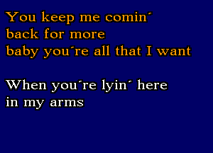 You keep me comin'
back for more
baby you're all that I want

XVhen you're lyin' here
in my arms