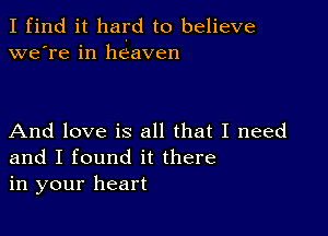 I find it hard to believe
we're in heaven

And love is all that I need
and I found it there
in your heart