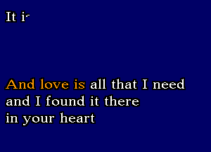 And love is all that I need
and I found it there
in your heart