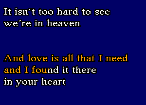 It isn't too hard to see
we're in heaven

And love is all that I need
and I found it there
in your heart