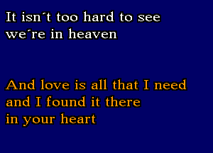 It isn't too hard to see
we're in heaven

And love is all that I need
and I found it there
in your heart