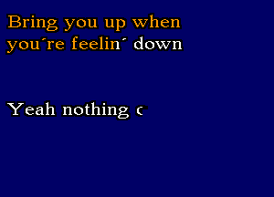 Bring you up when
you're feelin' down

Yeah nothing (