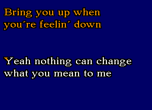 Bring you up when
you're feelin' down

Yeah nothing can change
What you mean to me