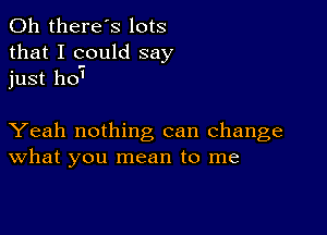 0h there's lots
that I could say
just 110'

Yeah nothing can change
What you mean to me