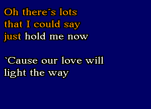 0h there's lots
that I could say
just hold me now

Cause our love will
light the way