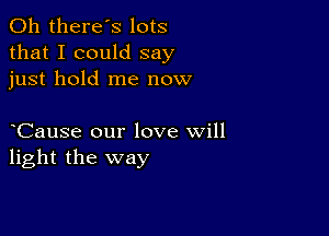 0h there's lots
that I could say
just hold me now

Cause our love will
light the way