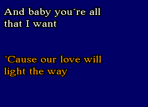 And baby you're all
that I want

Cause our love will
light the way