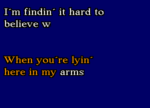 I'm findin' it hard to
believe w

XVhen you're lyin'
here in my arms