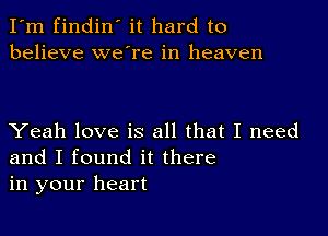 I'm findin' it hard to
believe we're in heaven

Yeah love is all that I need
and I found it there
in your heart