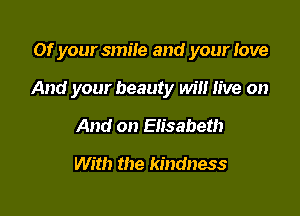 Of your smile and your Jove

And your beauty will live on

And on Elisabeth

With the kindness