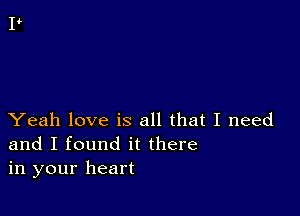 Yeah love is all that I need
and I found it there
in your heart