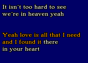 It isn't too hard to see
we're in heaven yeah

Yeah love is all that I need
and I found it there
in your heart