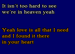 It isn't too hard to see
we're in heaven yeah

Yeah love is all that I need
and I found it there
in your heart