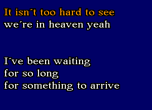 It isn't too hard to see
we're in heaven yeah

I ve been waiting
for so long
for something to arrive