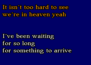 It isn't too hard to see
we're in heaven yeah

I ve been waiting
for so long
for something to arrive