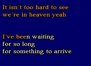 It isn't too hard to see
we're in heaven yeah

I ve been waiting
for so long
for something to arrive