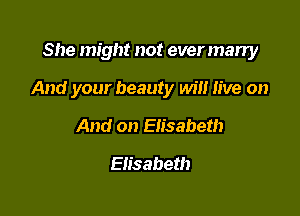 She might not everman'y

And your beauty will live on

And on Elisabeth
Elisabeth