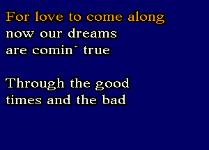 For love to come along
now our dreams
are comin true

Through the good
times and the bad