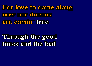 For love to come along
now our dreams
are comin true

Through the good
times and the bad