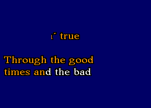 f true

Through the good
times and the bad