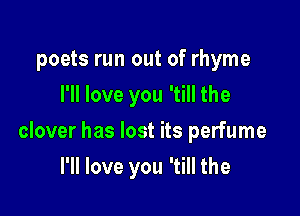 poets run out of rhyme
I'll love you 'till the

clover has lost its perfume

I'll love you 'till the