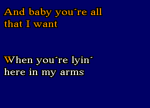 And baby you're all
that I want

XVhen you're lyin'
here in my arms