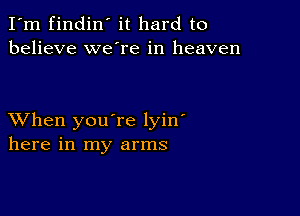 I'm findin' it hard to
believe we're in heaven

XVhen you're lyin'
here in my arms