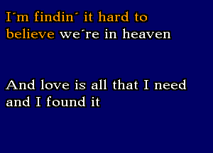 I'm findin' it hard to
believe we're in heaven

And love is all that I need
and I found it