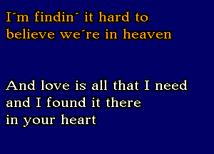 I'm findin' it hard to
believe we're in heaven

And love is all that I need
and I found it there
in your heart