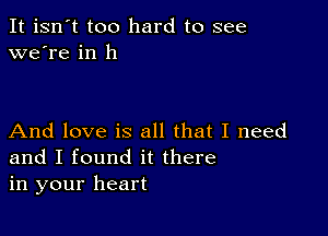 It isn't too hard to see
we're in 11

And love is all that I need
and I found it there
in your heart