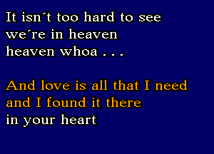 It isn't too hard to see
we're in heaven
heaven whoa . . .

And love is all that I need
and I found it there
in your heart