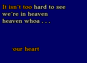 It isn't too hard to see
we're in heaven
heaven whoa . . .

'our heart