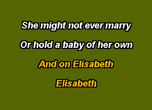 She might not everman'y

Or hold a baby of her own
And on Elisabeth
Elisabeth