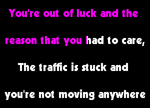 You're out of luck and the
reason that you had to care,
The traffic is stuck and

you're not moving anywhere