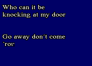 TWho can it be
knocking at my door

Go away don't come

FOI'