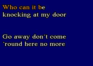 TWho can it be
knocking at my door

Go away don't come
Tound here no more