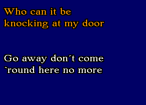 TWho can it be
knocking at my door

Go away don't come
Tound here no more