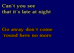 Can't you see
that it's late at night

Go away don't come
Tound here no more