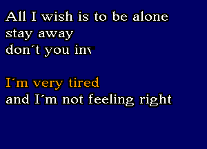 All I wish is to be alone
stay away
don t you im

I m very tired
and I'm not feeling, right